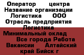 Оператор Call-центра › Название организации ­ Логистика365, ООО › Отрасль предприятия ­ Логистика › Минимальный оклад ­ 25 000 - Все города Работа » Вакансии   . Алтайский край,Бийск г.